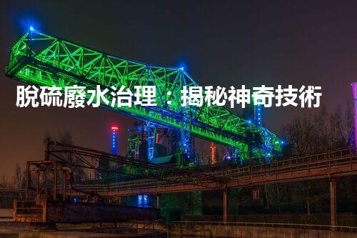 脫硫廢水治理：揭秘神奇技術，讓污染消失！